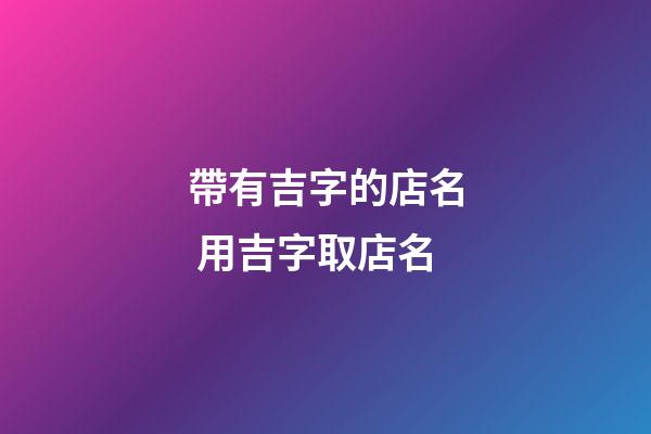 帶有吉字的店名 用吉字取店名-第1張-店鋪起名-玄機派